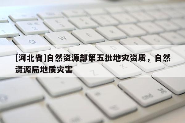 [河北省]自然資源部第五批地災資質，自然資源局地質災害