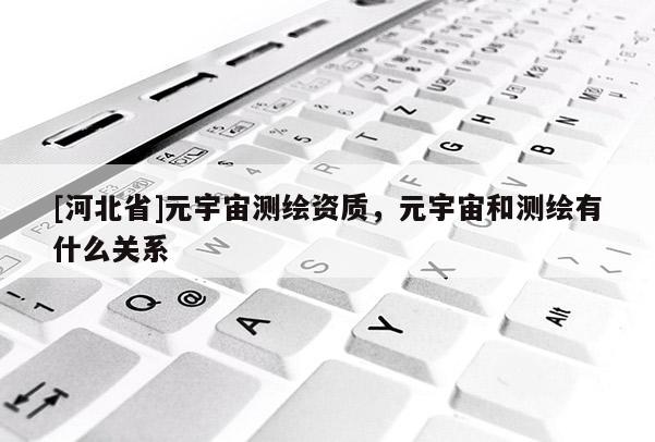 [河北省]元宇宙測繪資質，元宇宙和測繪有什么關系