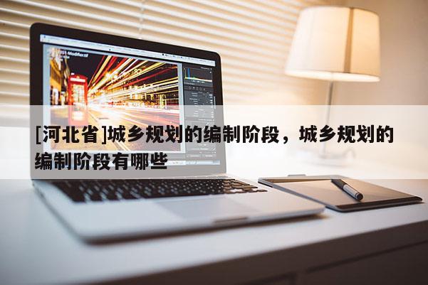 [河北省]城鄉規劃的編制階段，城鄉規劃的編制階段有哪些
