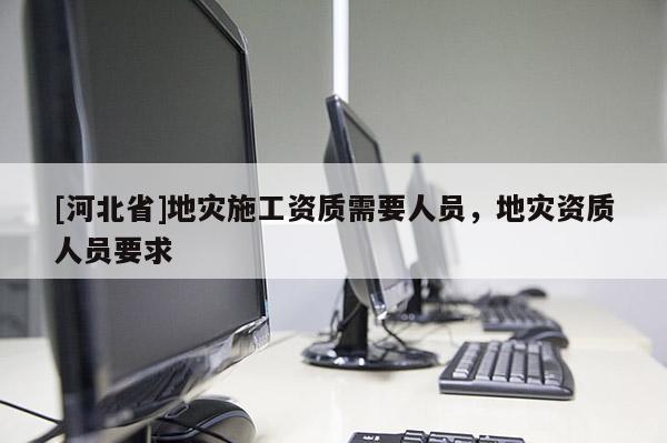 [河北省]地災施工資質需要人員，地災資質人員要求