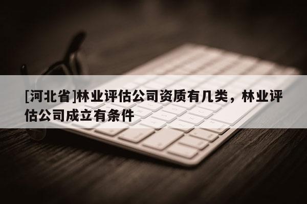 [河北省]林業評估公司資質有幾類，林業評估公司成立有條件
