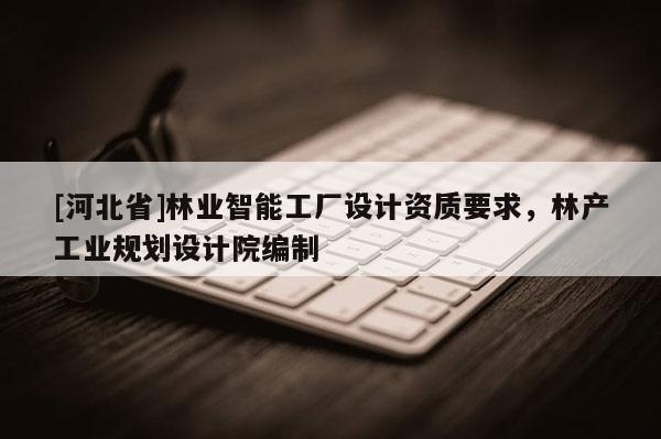 [河北省]林業智能工廠設計資質要求，林產工業規劃設計院編制