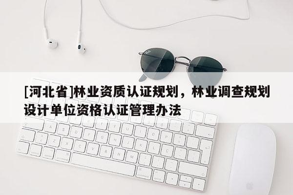 [河北省]林業資質認證規劃，林業調查規劃設計單位資格認證管理辦法