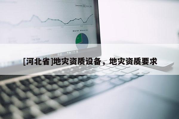 [河北省]地災(zāi)資質(zhì)設(shè)備，地災(zāi)資質(zhì)要求