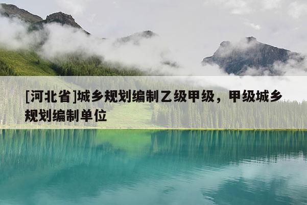 [河北省]城鄉(xiāng)規(guī)劃編制乙級甲級，甲級城鄉(xiāng)規(guī)劃編制單位