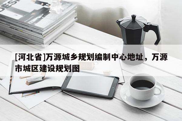 [河北省]萬源城鄉(xiāng)規(guī)劃編制中心地址，萬源市城區(qū)建設(shè)規(guī)劃圖