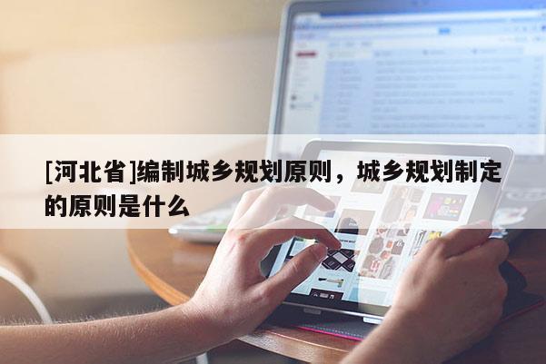[河北省]編制城鄉(xiāng)規(guī)劃原則，城鄉(xiāng)規(guī)劃制定的原則是什么