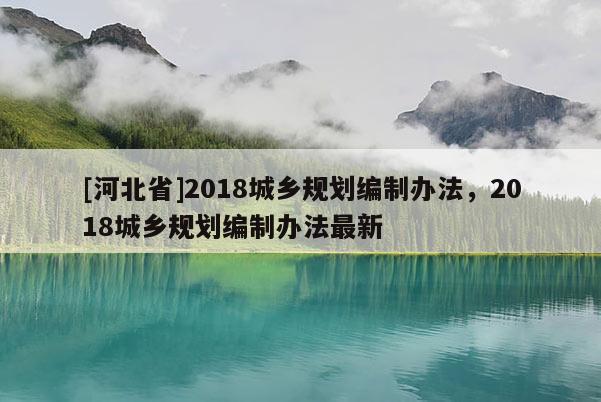 [河北省]2018城鄉規劃編制辦法，2018城鄉規劃編制辦法最新