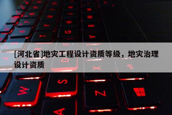 [河北省]地災工程設計資質等級，地災治理設計資質