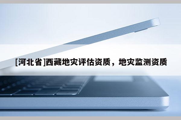 [河北省]西藏地災評估資質，地災監測資質
