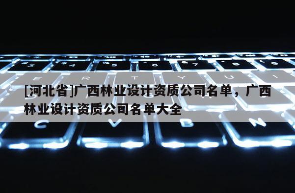 [河北省]廣西林業設計資質公司名單，廣西林業設計資質公司名單大全
