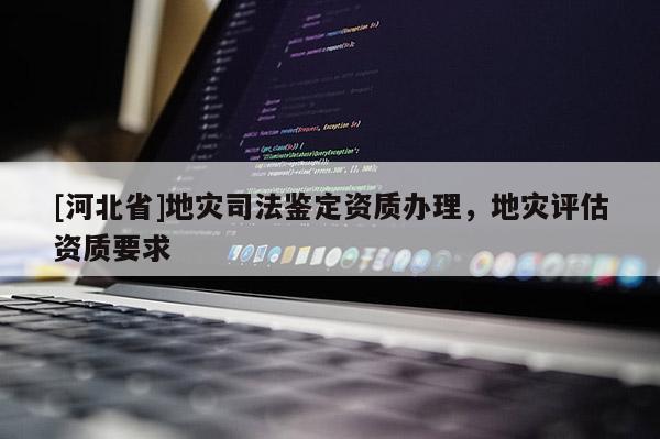 [河北省]地災司法鑒定資質辦理，地災評估資質要求