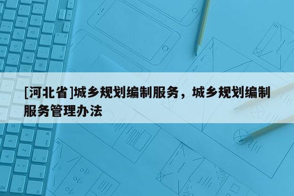 [河北省]城鄉規劃編制服務，城鄉規劃編制服務管理辦法