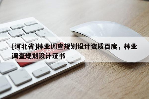 [河北省]林業(yè)調(diào)查規(guī)劃設(shè)計(jì)資質(zhì)百度，林業(yè)調(diào)查規(guī)劃設(shè)計(jì)證書