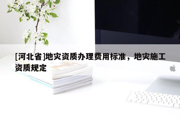 [河北省]地災資質辦理費用標準，地災施工資質規定