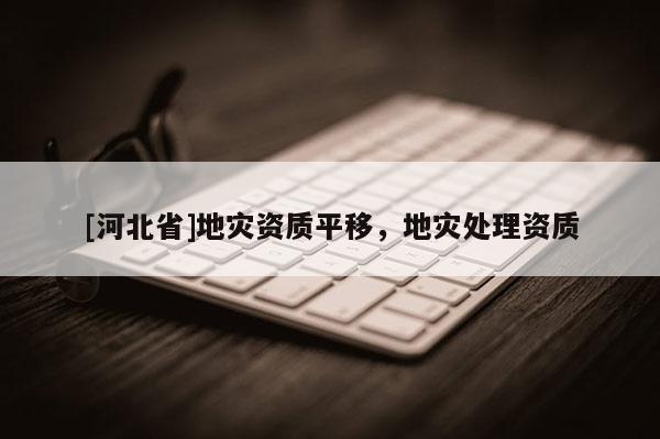 [河北省]地災(zāi)資質(zhì)平移，地災(zāi)處理資質(zhì)