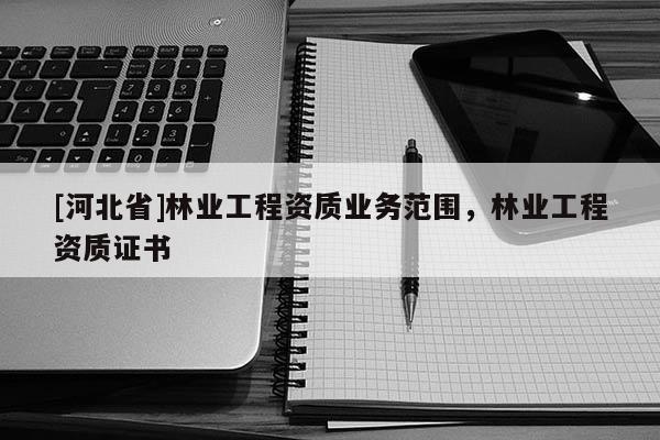 [河北省]林業(yè)工程資質業(yè)務范圍，林業(yè)工程資質證書