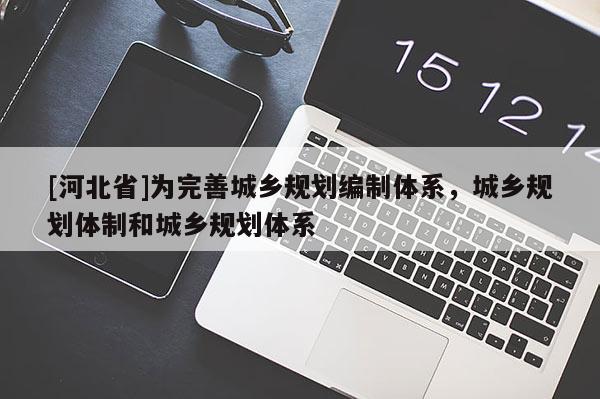[河北省]為完善城鄉規劃編制體系，城鄉規劃體制和城鄉規劃體系