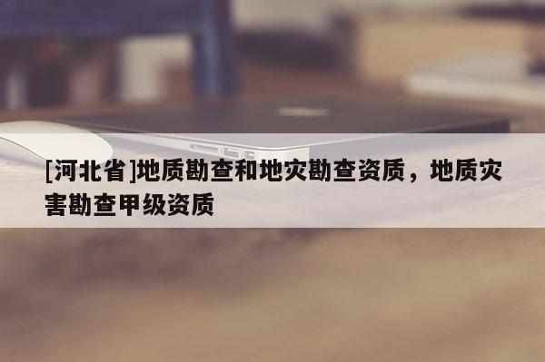 [河北省]地質勘查和地災勘查資質，地質災害勘查甲級資質