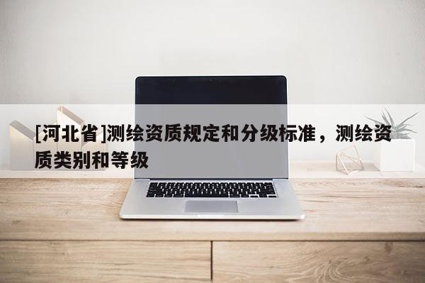 [河北省]測繪資質規定和分級標準，測繪資質類別和等級