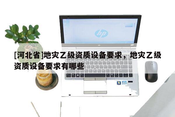 [河北省]地災乙級資質設備要求，地災乙級資質設備要求有哪些