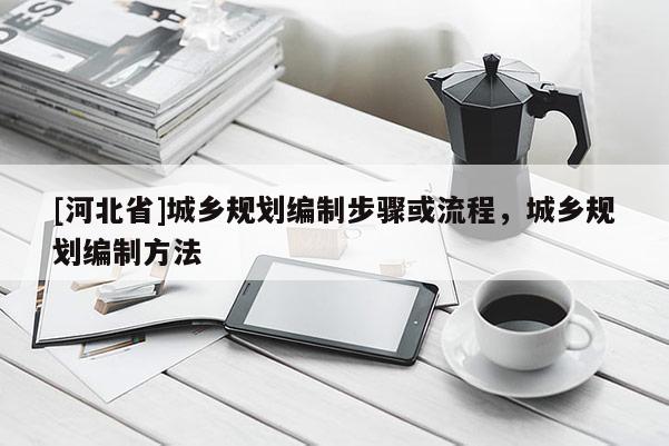 [河北省]城鄉(xiāng)規(guī)劃編制步驟或流程，城鄉(xiāng)規(guī)劃編制方法
