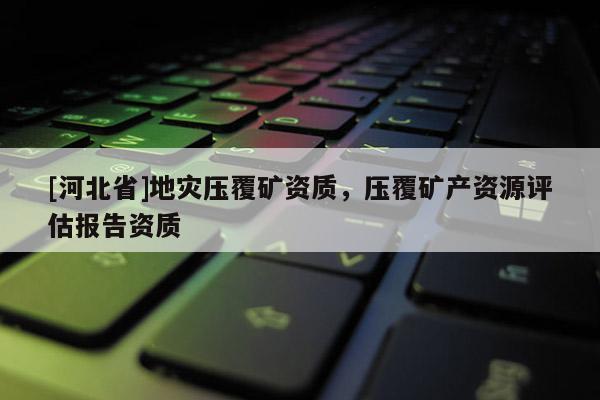 [河北省]地災壓覆礦資質，壓覆礦產資源評估報告資質