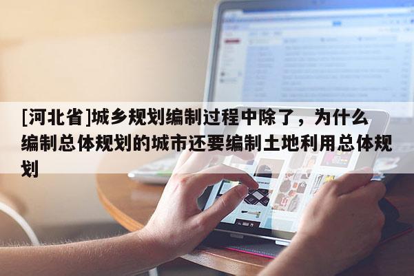 [河北省]城鄉規劃編制過程中除了，為什么編制總體規劃的城市還要編制土地利用總體規劃
