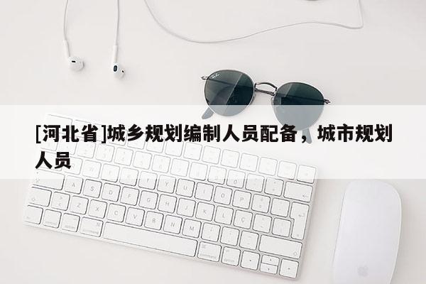 [河北省]城鄉(xiāng)規(guī)劃編制人員配備，城市規(guī)劃人員