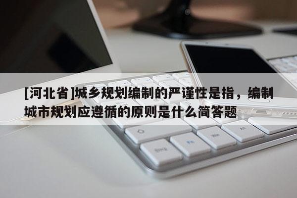 [河北省]城鄉規劃編制的嚴謹性是指，編制城市規劃應遵循的原則是什么簡答題