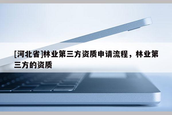 [河北省]林業第三方資質申請流程，林業第三方的資質