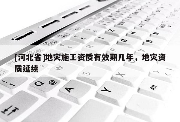 [河北省]地災(zāi)施工資質(zhì)有效期幾年，地災(zāi)資質(zhì)延續(xù)