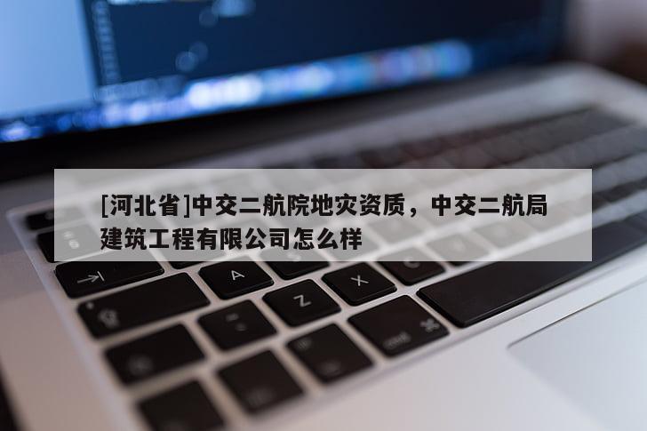 [河北省]中交二航院地災資質，中交二航局建筑工程有限公司怎么樣
