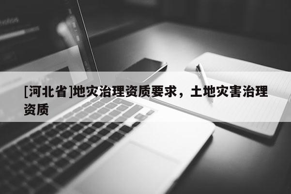 [河北省]地災治理資質要求，土地災害治理資質