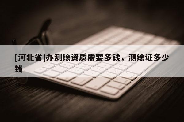 [河北省]辦測繪資質需要多錢，測繪證多少錢