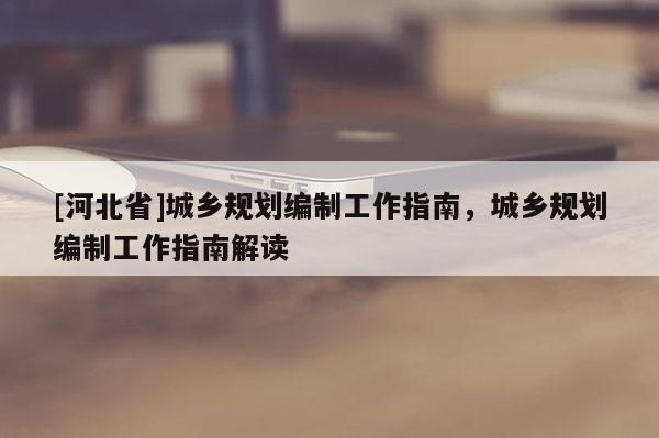 [河北省]城鄉規劃編制工作指南，城鄉規劃編制工作指南解讀