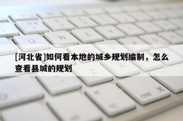 [河北省]如何看本地的城鄉規劃編制，怎么查看縣城的規劃