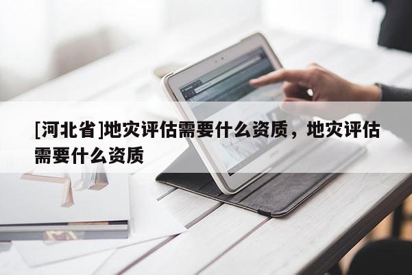 [河北省]地災評估需要什么資質，地災評估需要什么資質