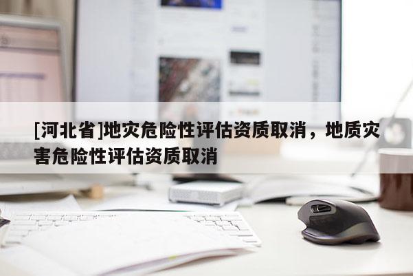 [河北省]地災危險性評估資質取消，地質災害危險性評估資質取消