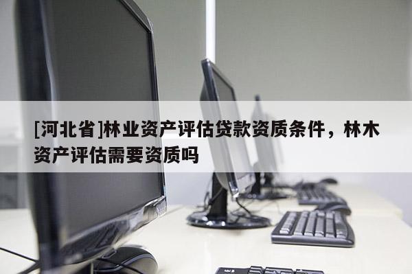 [河北省]林業(yè)資產(chǎn)評估貸款資質(zhì)條件，林木資產(chǎn)評估需要資質(zhì)嗎