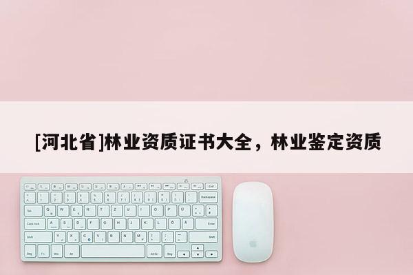 [河北省]林業資質證書大全，林業鑒定資質