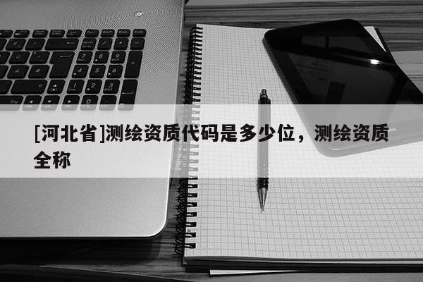 [河北省]測(cè)繪資質(zhì)代碼是多少位，測(cè)繪資質(zhì)全稱