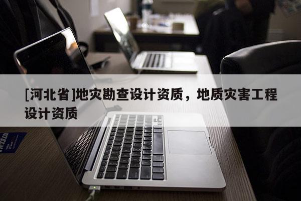 [河北省]地災勘查設計資質，地質災害工程設計資質