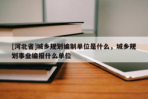 [河北省]城鄉(xiāng)規(guī)劃編制單位是什么，城鄉(xiāng)規(guī)劃事業(yè)編報什么單位