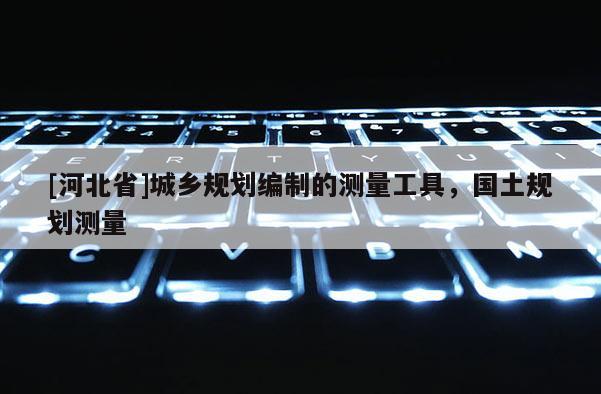 [河北省]城鄉(xiāng)規(guī)劃編制的測量工具，國土規(guī)劃測量