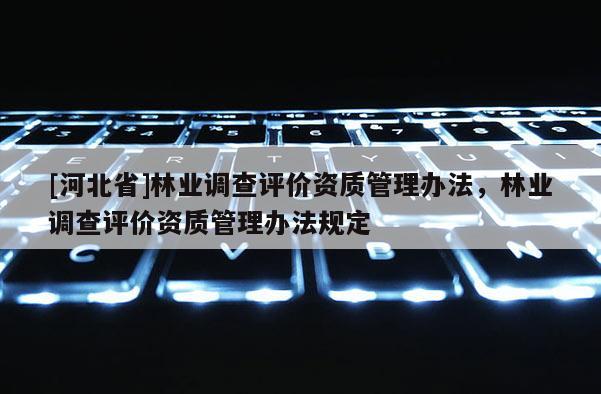 [河北省]林業(yè)調(diào)查評(píng)價(jià)資質(zhì)管理辦法，林業(yè)調(diào)查評(píng)價(jià)資質(zhì)管理辦法規(guī)定
