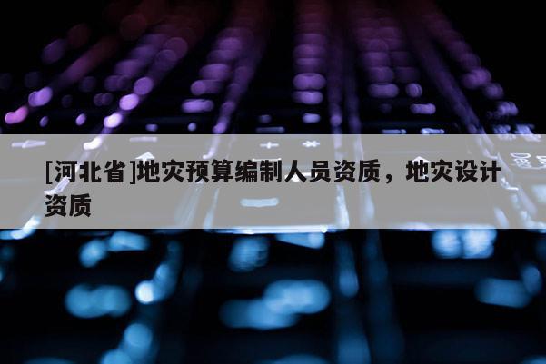 [河北省]地災預算編制人員資質，地災設計資質