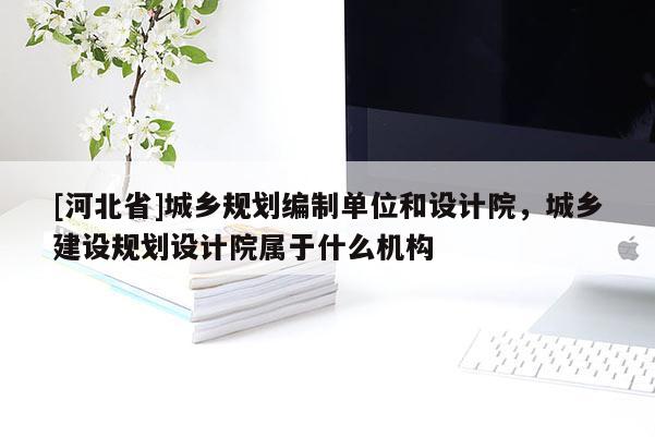 [河北省]城鄉規劃編制單位和設計院，城鄉建設規劃設計院屬于什么機構