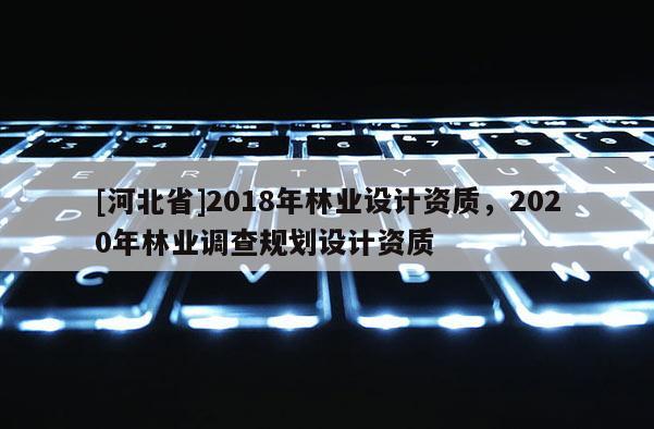 [河北省]2018年林業設計資質，2020年林業調查規劃設計資質