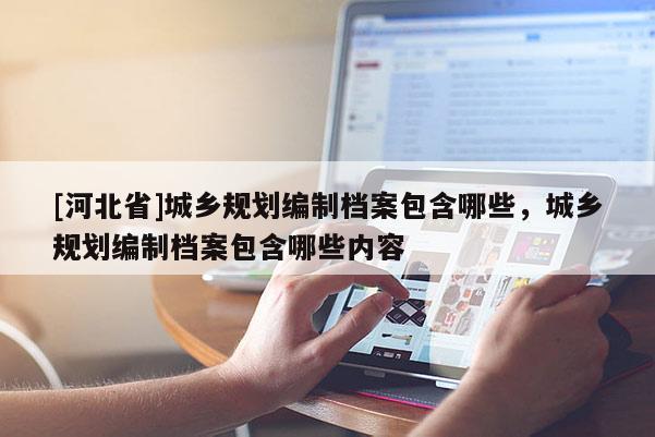 [河北省]城鄉規劃編制檔案包含哪些，城鄉規劃編制檔案包含哪些內容